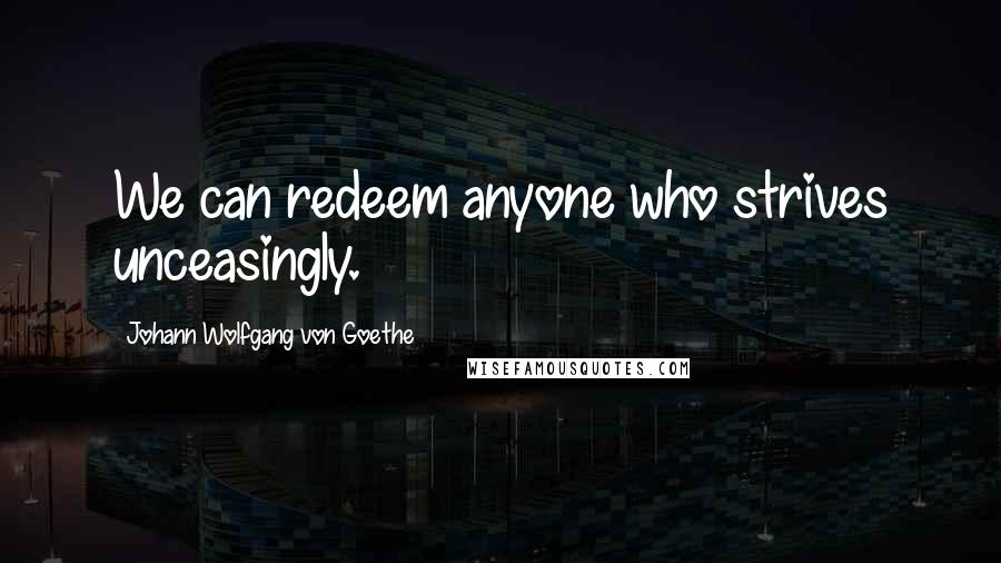 Johann Wolfgang Von Goethe Quotes: We can redeem anyone who strives unceasingly.