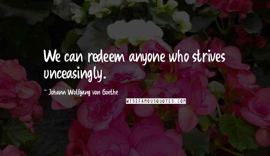 Johann Wolfgang Von Goethe Quotes: We can redeem anyone who strives unceasingly.