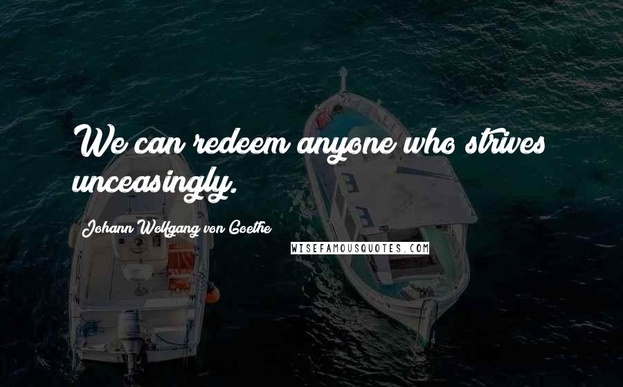 Johann Wolfgang Von Goethe Quotes: We can redeem anyone who strives unceasingly.