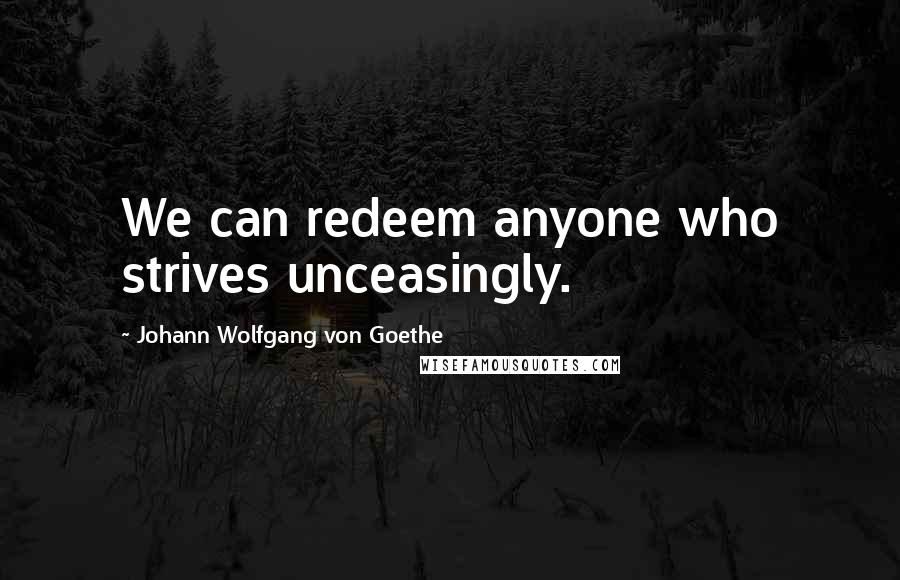 Johann Wolfgang Von Goethe Quotes: We can redeem anyone who strives unceasingly.