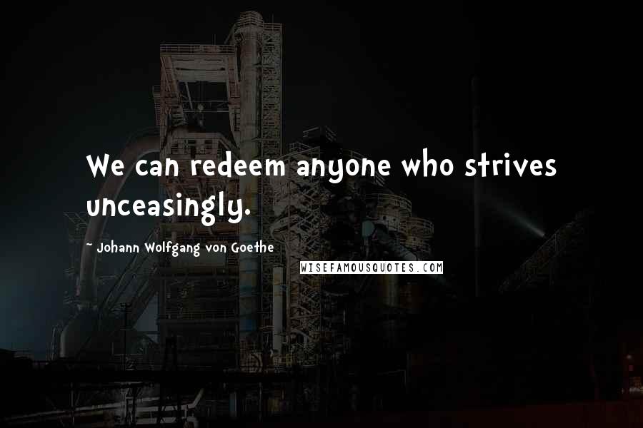 Johann Wolfgang Von Goethe Quotes: We can redeem anyone who strives unceasingly.