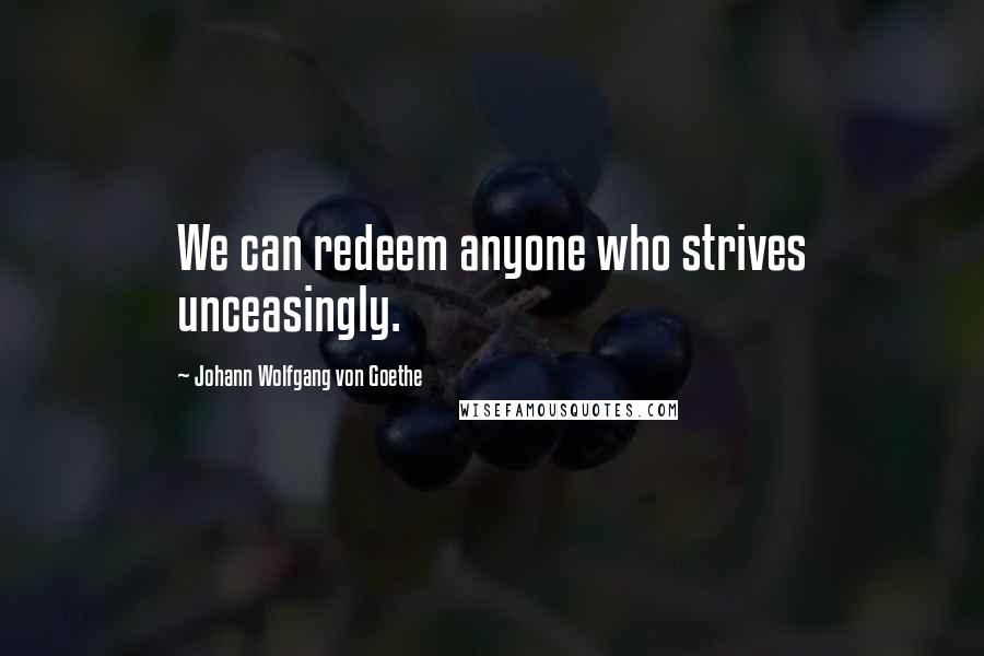 Johann Wolfgang Von Goethe Quotes: We can redeem anyone who strives unceasingly.