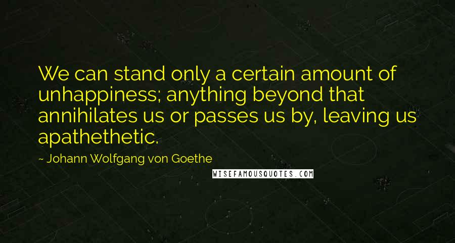 Johann Wolfgang Von Goethe Quotes: We can stand only a certain amount of unhappiness; anything beyond that annihilates us or passes us by, leaving us apathethetic.