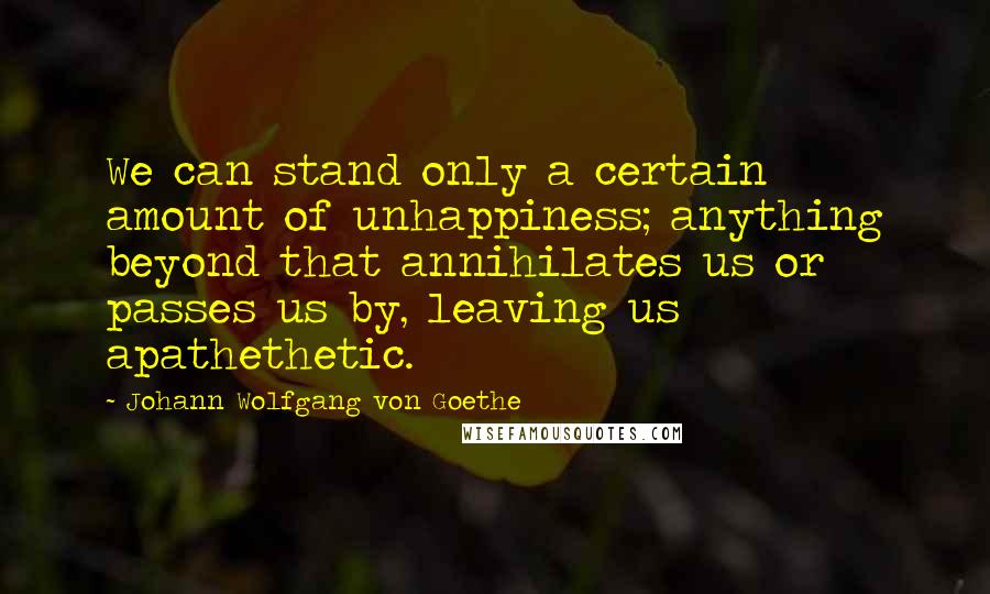 Johann Wolfgang Von Goethe Quotes: We can stand only a certain amount of unhappiness; anything beyond that annihilates us or passes us by, leaving us apathethetic.