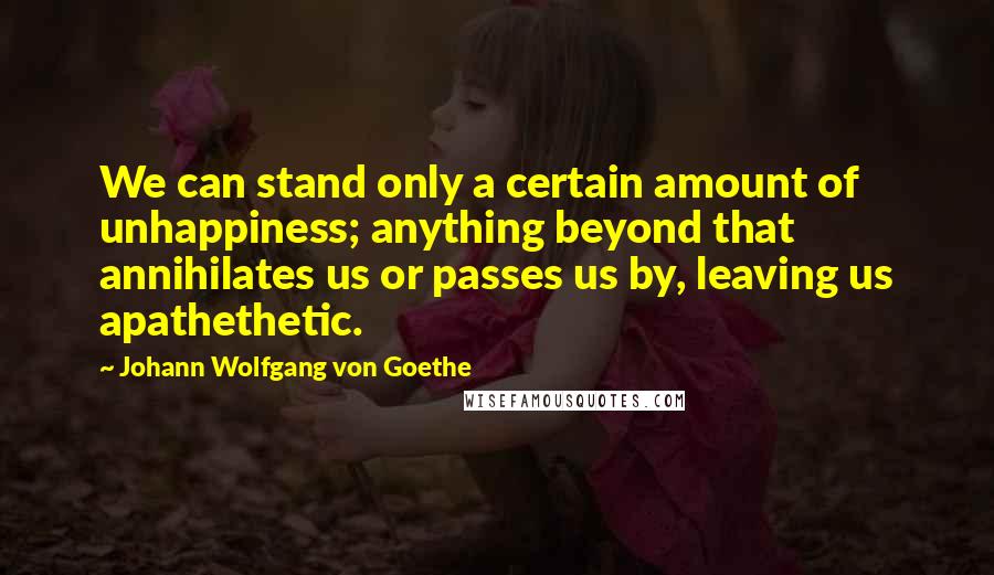 Johann Wolfgang Von Goethe Quotes: We can stand only a certain amount of unhappiness; anything beyond that annihilates us or passes us by, leaving us apathethetic.