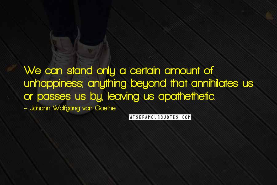 Johann Wolfgang Von Goethe Quotes: We can stand only a certain amount of unhappiness; anything beyond that annihilates us or passes us by, leaving us apathethetic.