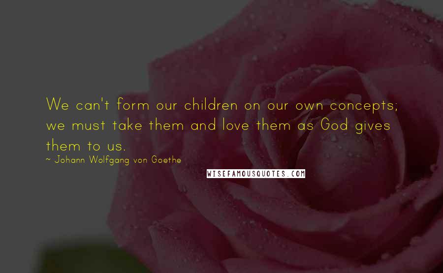 Johann Wolfgang Von Goethe Quotes: We can't form our children on our own concepts; we must take them and love them as God gives them to us.