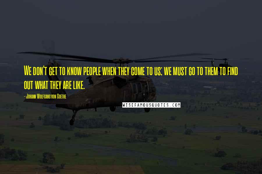 Johann Wolfgang Von Goethe Quotes: We don't get to know people when they come to us; we must go to them to find out what they are like.