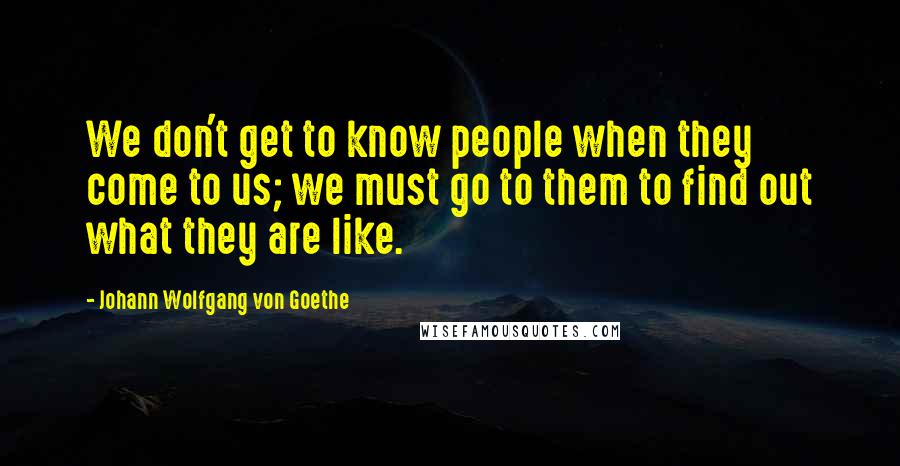 Johann Wolfgang Von Goethe Quotes: We don't get to know people when they come to us; we must go to them to find out what they are like.