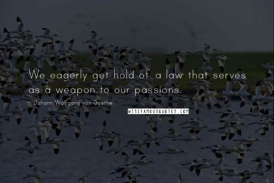 Johann Wolfgang Von Goethe Quotes: We eagerly get hold of a law that serves as a weapon to our passions.