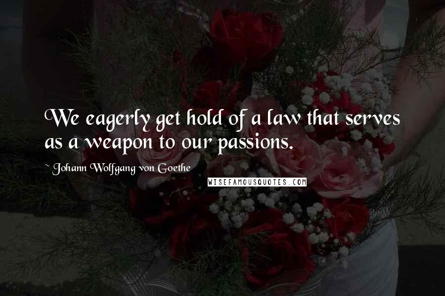 Johann Wolfgang Von Goethe Quotes: We eagerly get hold of a law that serves as a weapon to our passions.