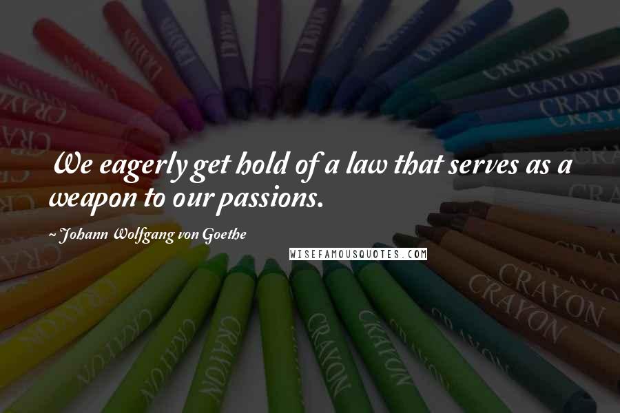 Johann Wolfgang Von Goethe Quotes: We eagerly get hold of a law that serves as a weapon to our passions.