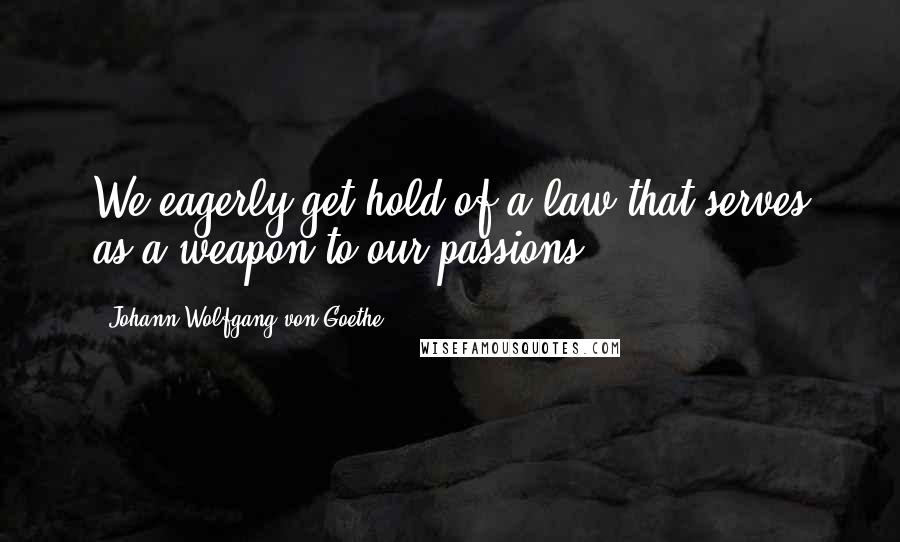Johann Wolfgang Von Goethe Quotes: We eagerly get hold of a law that serves as a weapon to our passions.