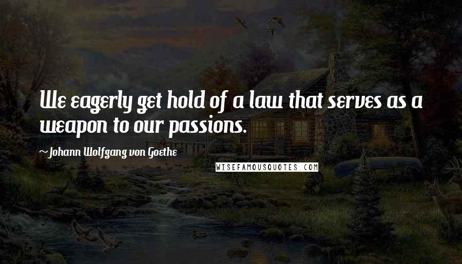 Johann Wolfgang Von Goethe Quotes: We eagerly get hold of a law that serves as a weapon to our passions.
