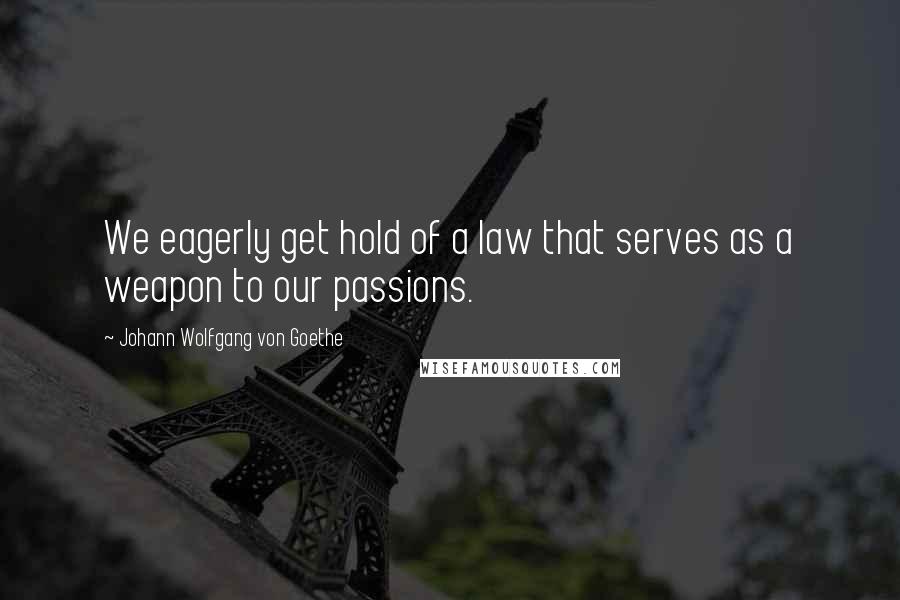 Johann Wolfgang Von Goethe Quotes: We eagerly get hold of a law that serves as a weapon to our passions.