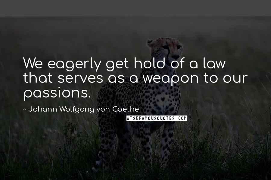 Johann Wolfgang Von Goethe Quotes: We eagerly get hold of a law that serves as a weapon to our passions.
