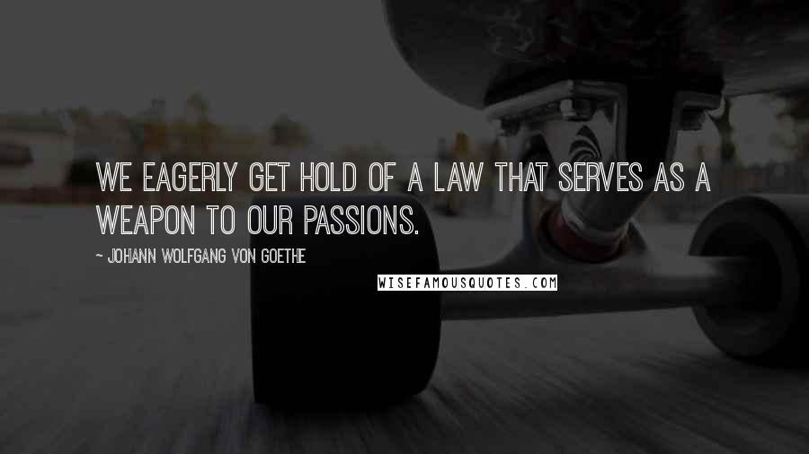 Johann Wolfgang Von Goethe Quotes: We eagerly get hold of a law that serves as a weapon to our passions.