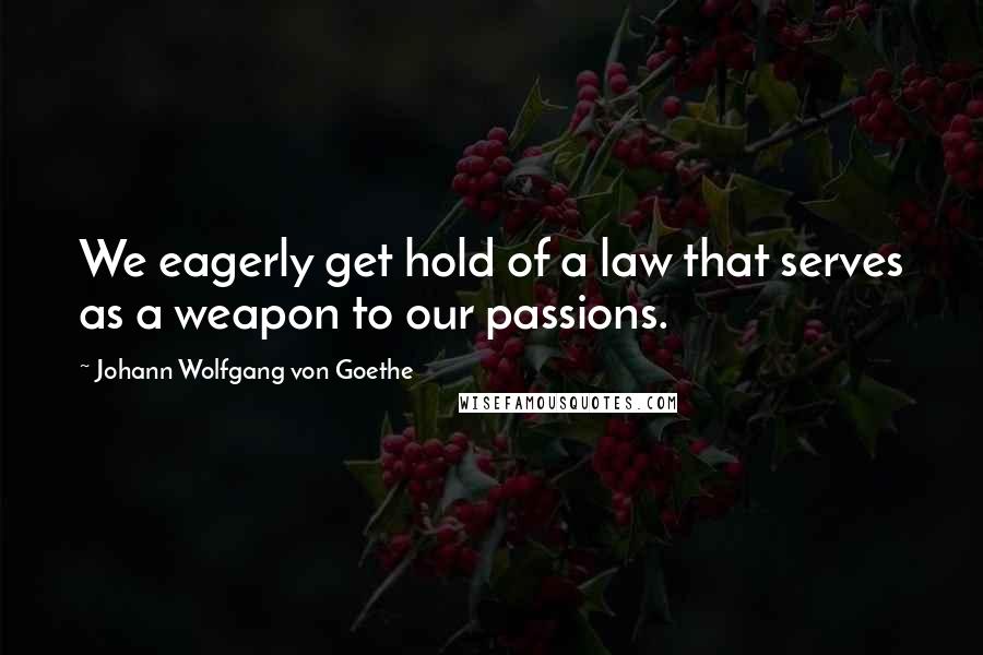 Johann Wolfgang Von Goethe Quotes: We eagerly get hold of a law that serves as a weapon to our passions.