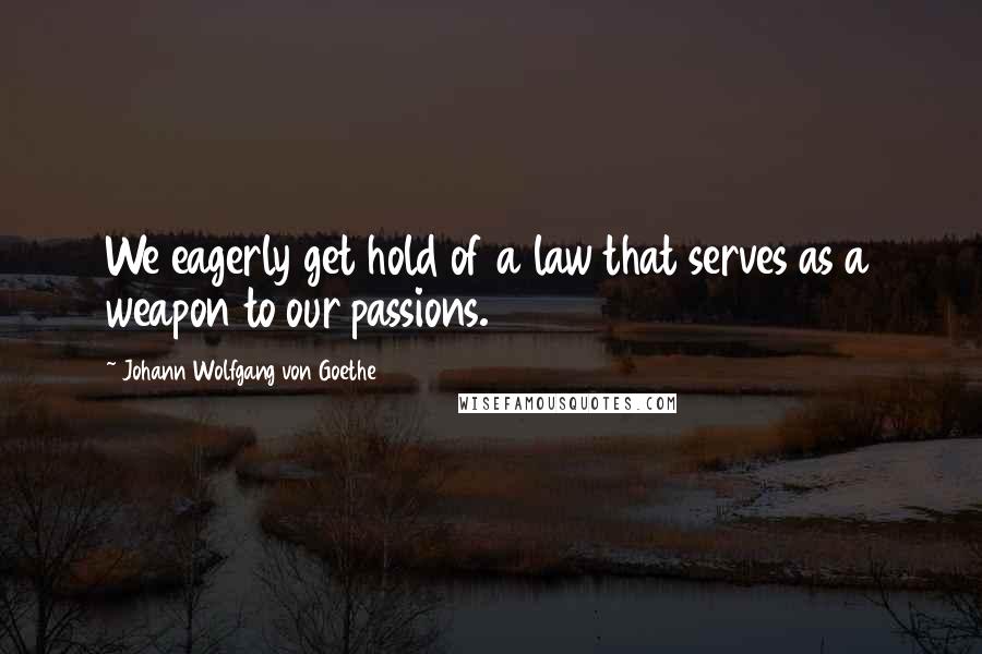 Johann Wolfgang Von Goethe Quotes: We eagerly get hold of a law that serves as a weapon to our passions.