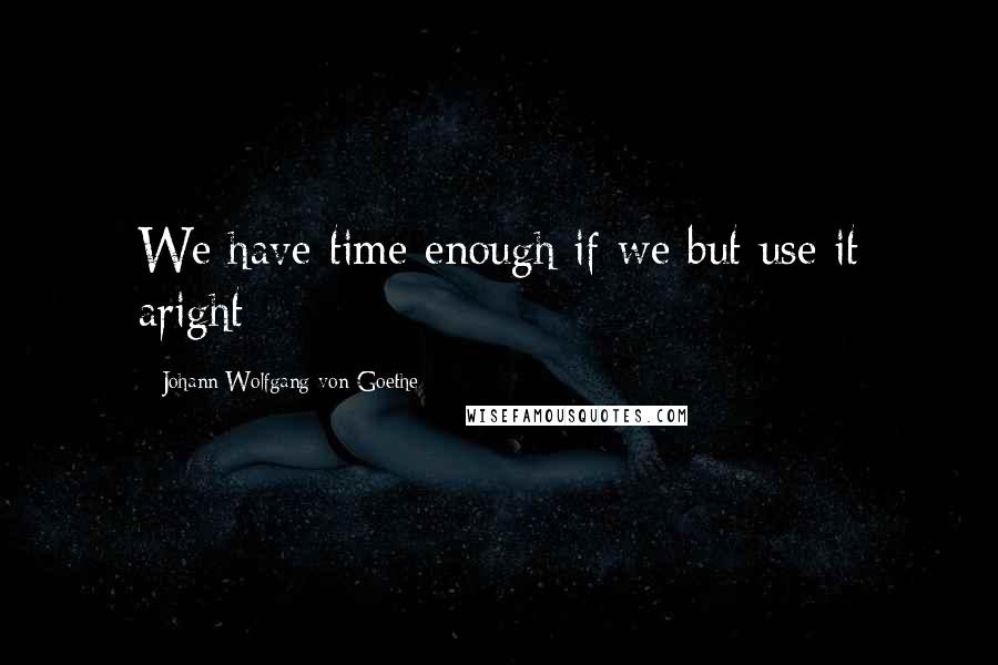 Johann Wolfgang Von Goethe Quotes: We have time enough if we but use it aright
