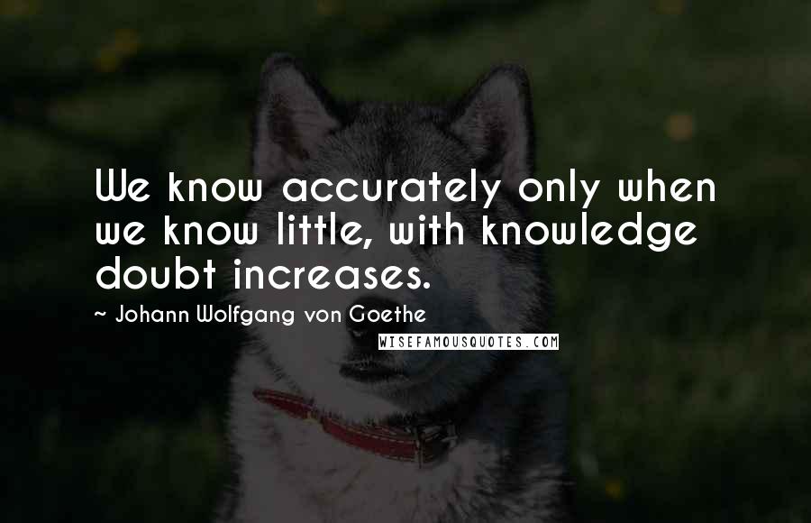 Johann Wolfgang Von Goethe Quotes: We know accurately only when we know little, with knowledge doubt increases.