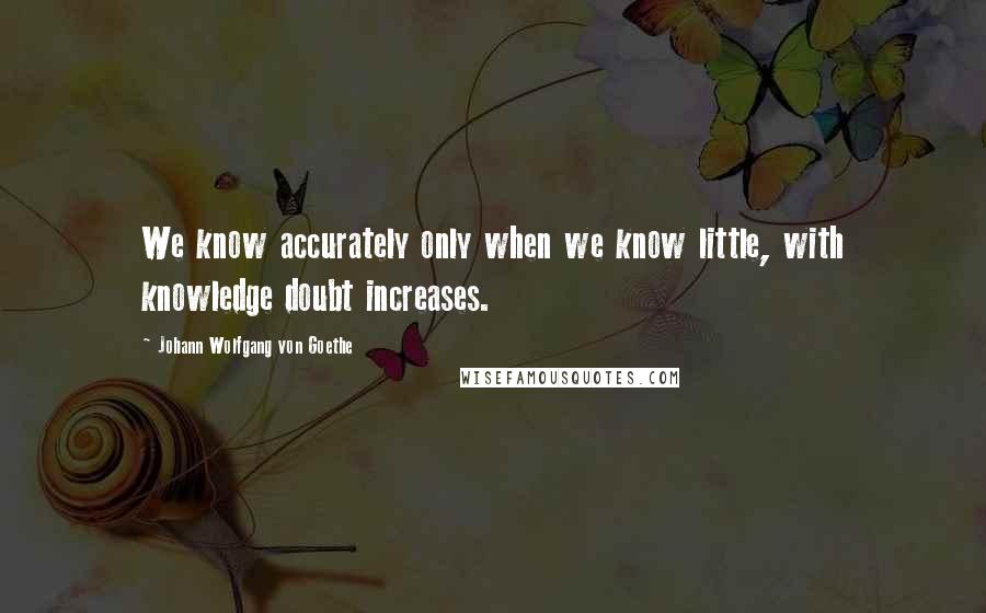 Johann Wolfgang Von Goethe Quotes: We know accurately only when we know little, with knowledge doubt increases.