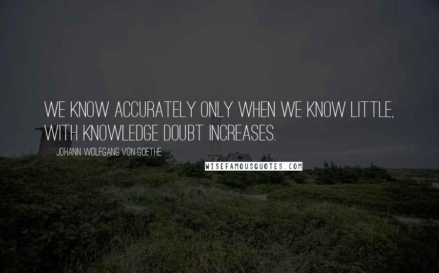 Johann Wolfgang Von Goethe Quotes: We know accurately only when we know little, with knowledge doubt increases.