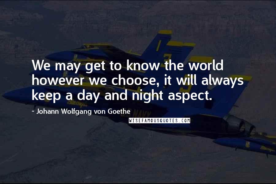 Johann Wolfgang Von Goethe Quotes: We may get to know the world however we choose, it will always keep a day and night aspect.