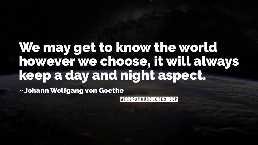 Johann Wolfgang Von Goethe Quotes: We may get to know the world however we choose, it will always keep a day and night aspect.