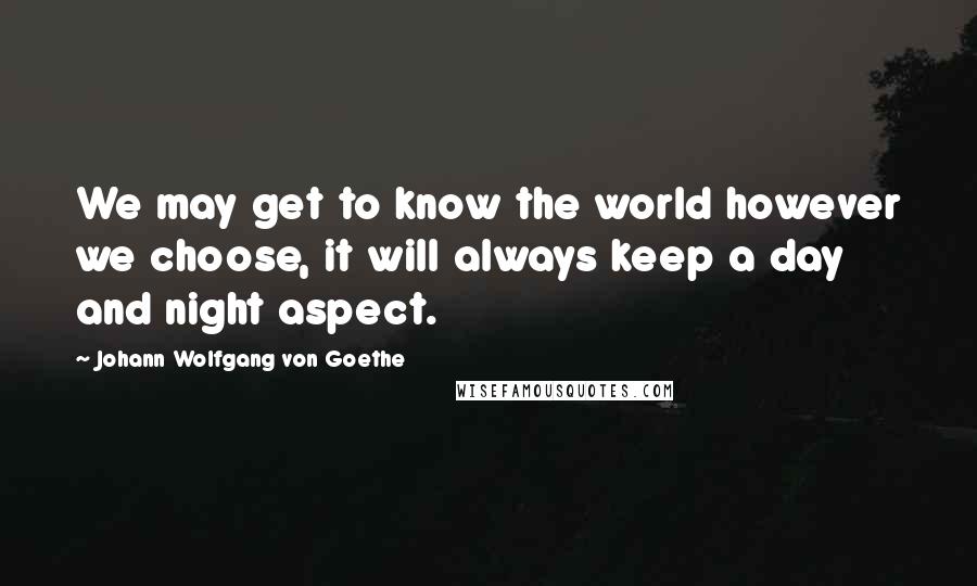 Johann Wolfgang Von Goethe Quotes: We may get to know the world however we choose, it will always keep a day and night aspect.