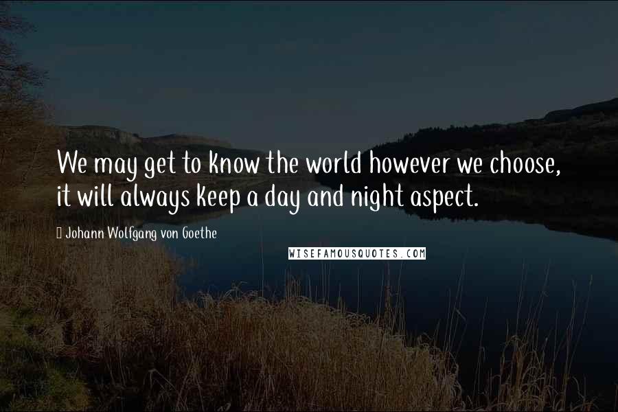 Johann Wolfgang Von Goethe Quotes: We may get to know the world however we choose, it will always keep a day and night aspect.