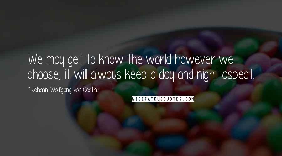 Johann Wolfgang Von Goethe Quotes: We may get to know the world however we choose, it will always keep a day and night aspect.