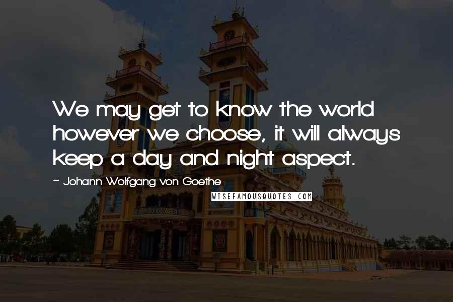 Johann Wolfgang Von Goethe Quotes: We may get to know the world however we choose, it will always keep a day and night aspect.