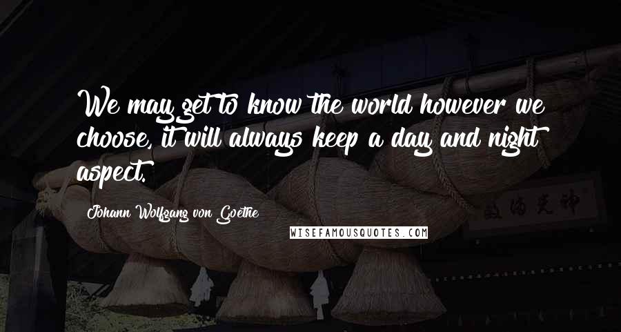 Johann Wolfgang Von Goethe Quotes: We may get to know the world however we choose, it will always keep a day and night aspect.