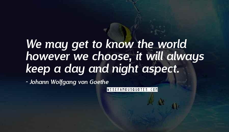 Johann Wolfgang Von Goethe Quotes: We may get to know the world however we choose, it will always keep a day and night aspect.