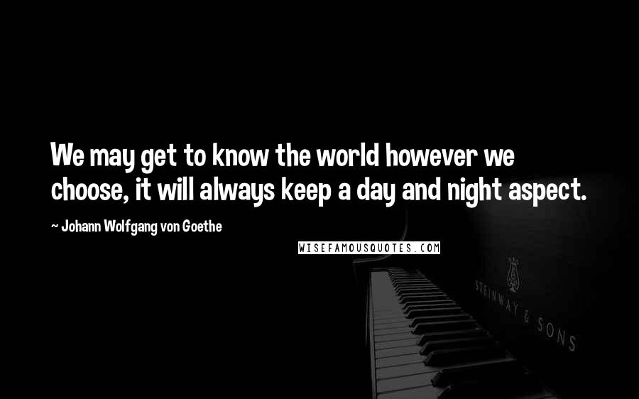 Johann Wolfgang Von Goethe Quotes: We may get to know the world however we choose, it will always keep a day and night aspect.