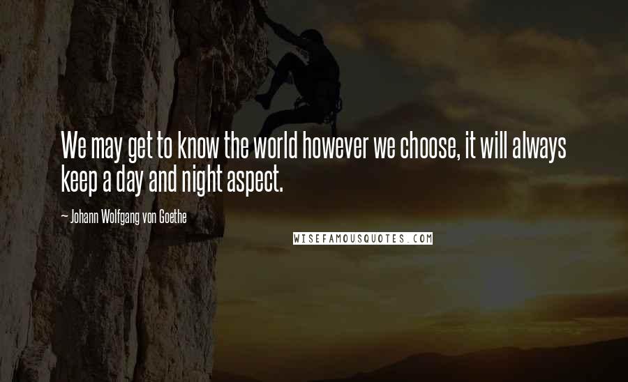 Johann Wolfgang Von Goethe Quotes: We may get to know the world however we choose, it will always keep a day and night aspect.