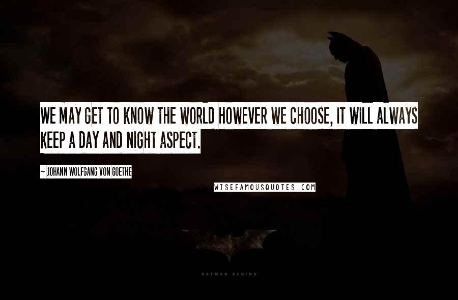 Johann Wolfgang Von Goethe Quotes: We may get to know the world however we choose, it will always keep a day and night aspect.