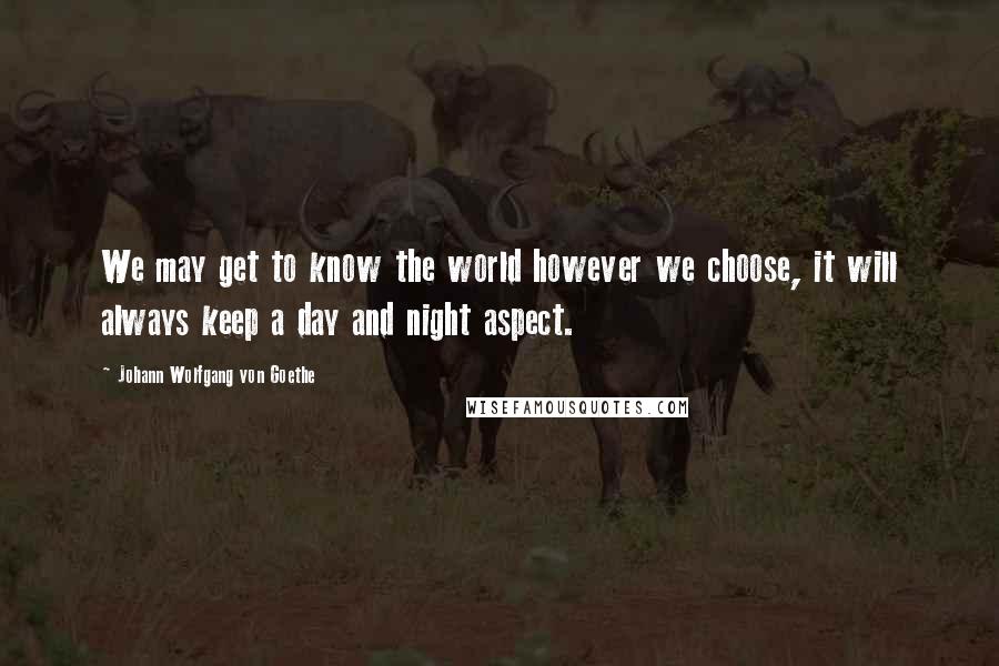 Johann Wolfgang Von Goethe Quotes: We may get to know the world however we choose, it will always keep a day and night aspect.