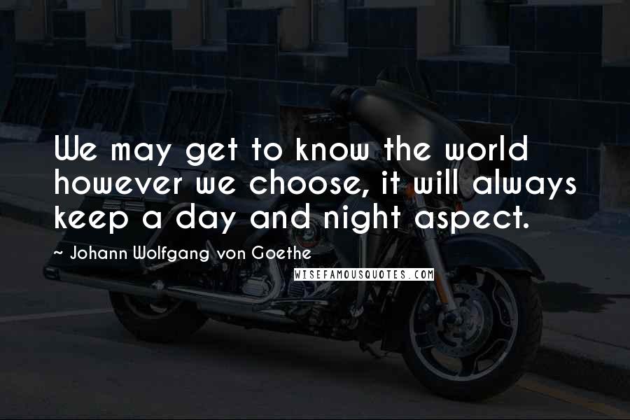 Johann Wolfgang Von Goethe Quotes: We may get to know the world however we choose, it will always keep a day and night aspect.