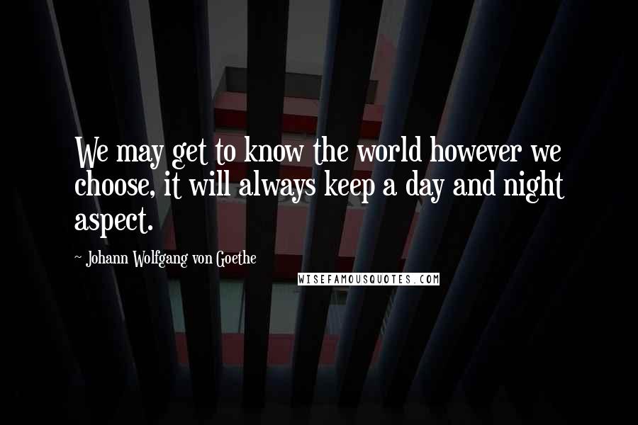 Johann Wolfgang Von Goethe Quotes: We may get to know the world however we choose, it will always keep a day and night aspect.