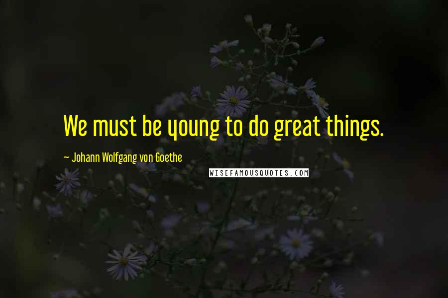 Johann Wolfgang Von Goethe Quotes: We must be young to do great things.