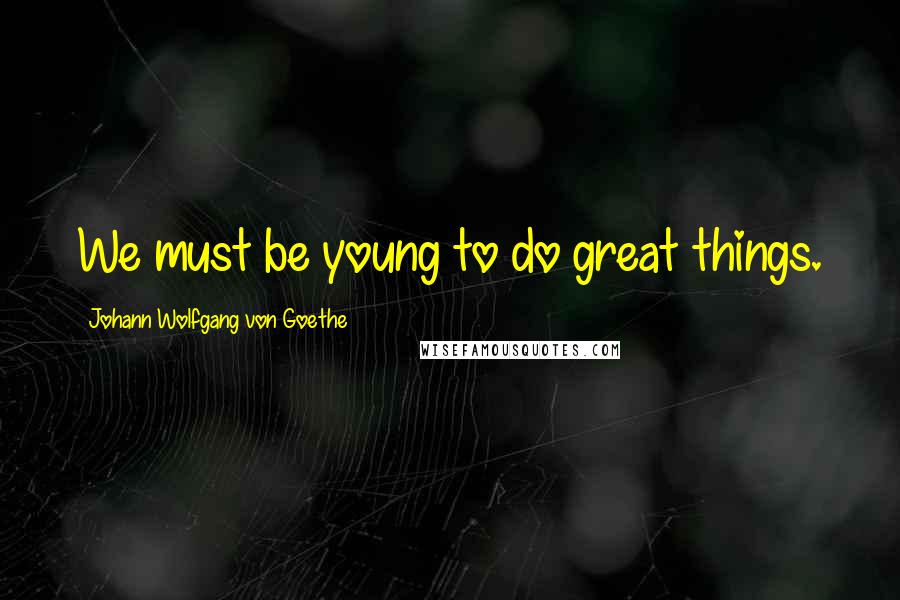 Johann Wolfgang Von Goethe Quotes: We must be young to do great things.