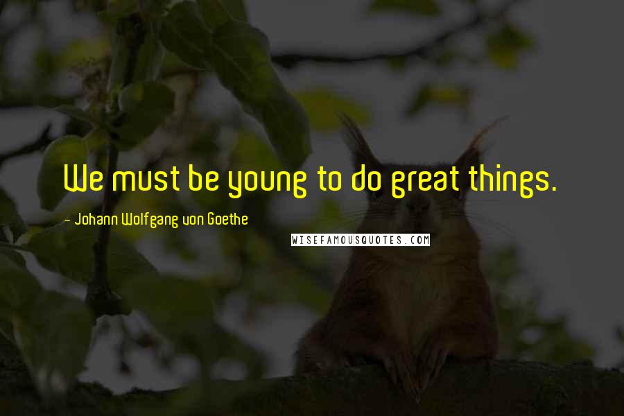 Johann Wolfgang Von Goethe Quotes: We must be young to do great things.