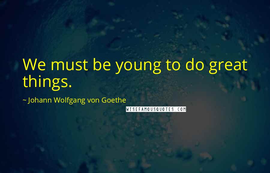 Johann Wolfgang Von Goethe Quotes: We must be young to do great things.