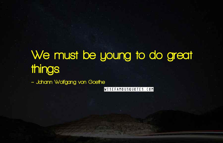 Johann Wolfgang Von Goethe Quotes: We must be young to do great things.