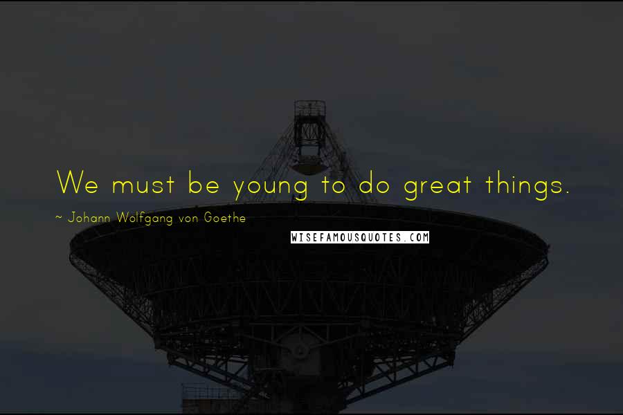 Johann Wolfgang Von Goethe Quotes: We must be young to do great things.