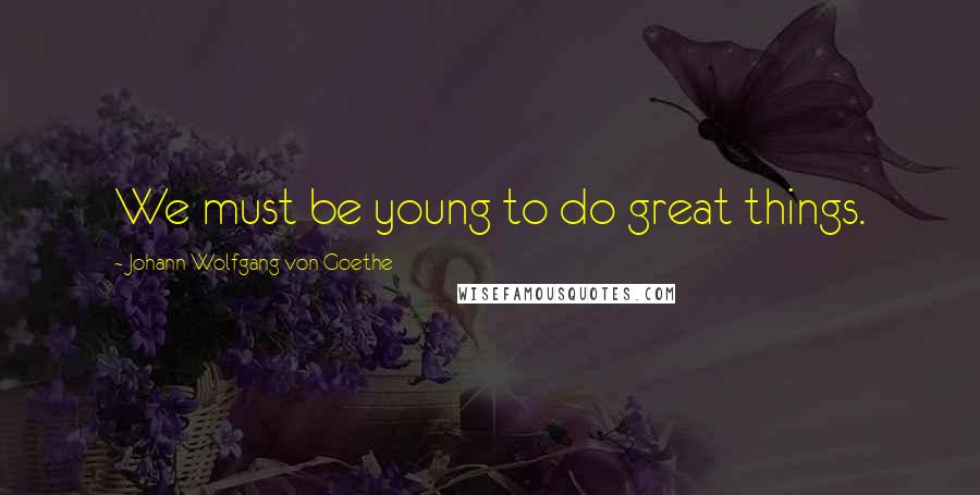 Johann Wolfgang Von Goethe Quotes: We must be young to do great things.