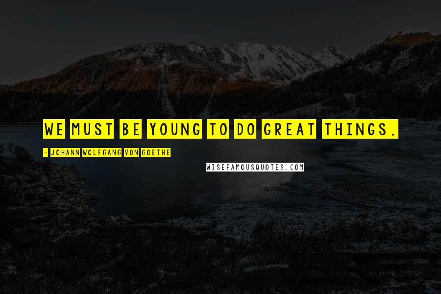 Johann Wolfgang Von Goethe Quotes: We must be young to do great things.