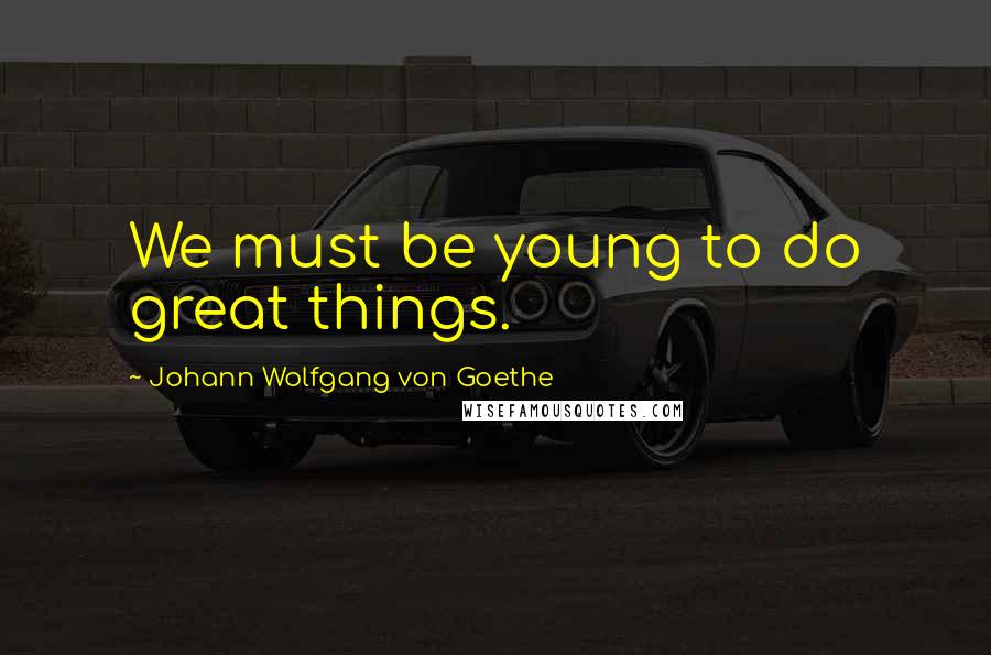 Johann Wolfgang Von Goethe Quotes: We must be young to do great things.